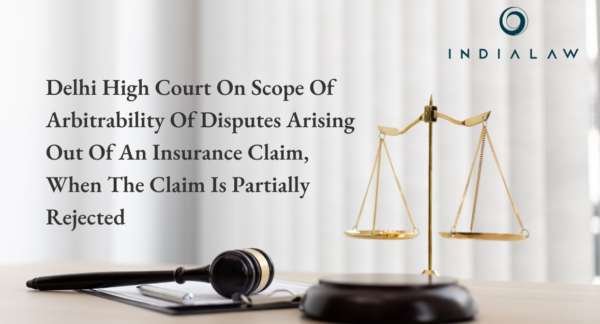 Delhi High Court On Scope Of Arbitrability Of Disputes Arising Out Of An Insurance Claim, When The Claim Is Partially Rejected