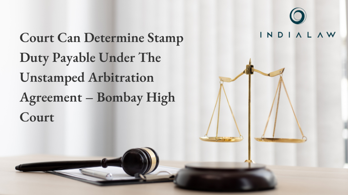 Court Can Determine Stamp Duty Payable Under The Unstamped Arbitration Agreement – Bombay High Court