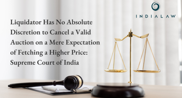 Liquidator Has No Absolute Discretion to Cancel a Valid Auction on a Mere Expectation of Fetching a Higher Price: Supreme Court of India