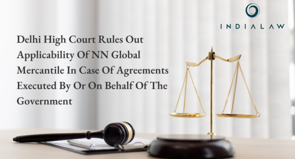 Delhi High Court Rules Out Applicability Of NN Global Mercantile In Case Of Agreements Executed By Or On Behalf Of The Government