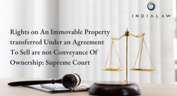 Rights on An Immovable Property transferred Under an Agreement To Sell are not Conveyance Of Ownership: Supreme Court