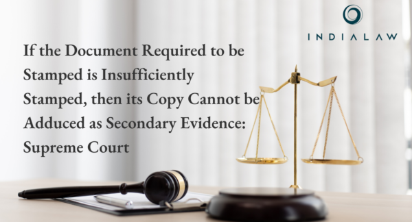 If the Document Required to be Stamped is Insufficiently Stamped, then its Copy Cannot be Adduced as Secondary Evidence: Supreme Court