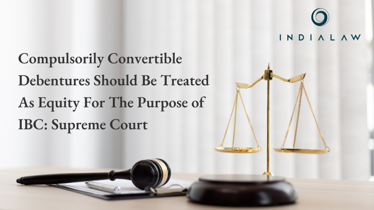 Compulsorily Convertible Debentures Should Be Treated As Equity For The Purpose of IBC: Supreme Court
