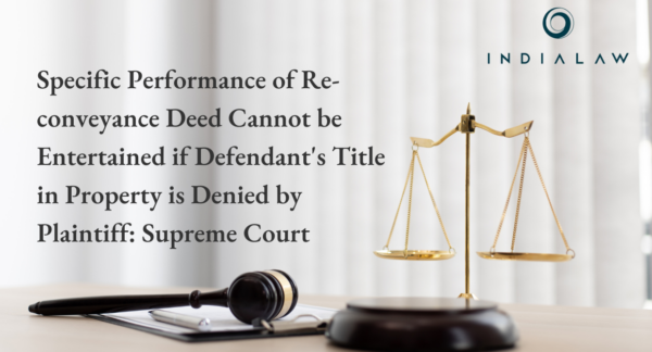 Specific Performance of Re-conveyance Deed Cannot be Entertained if Defendant's Title in Property is Denied by Plaintiff: Supreme Court