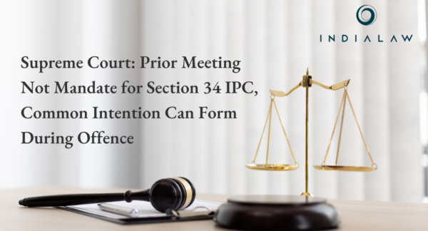 Supreme Court: Prior Meeting Not Mandate for Section 34 IPC, Common Intention Can Form During Offence