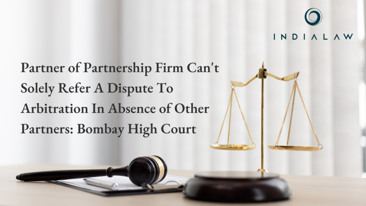 Partner of Partnership Firm Can't Solely Refer A Dispute To Arbitration In Absence of Other Partners: Bombay High Court