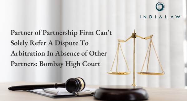 Partner of Partnership Firm Can't Solely Refer A Dispute To Arbitration In Absence of Other Partners: Bombay High Court