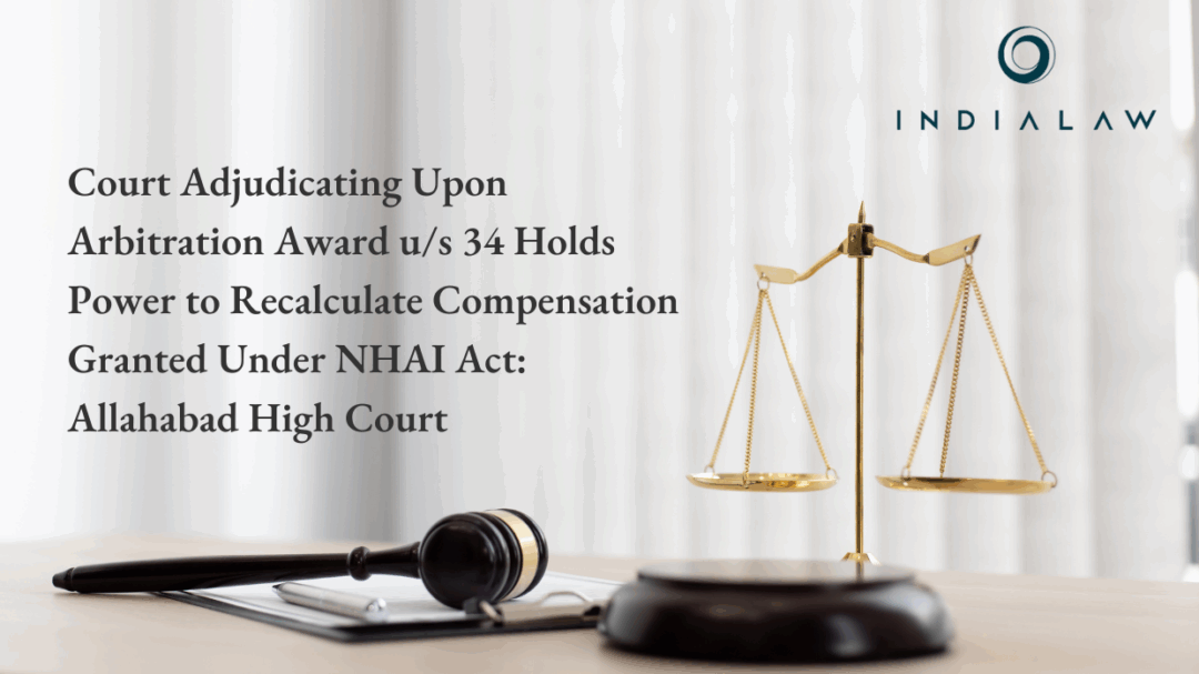 Court Adjudicating Upon Arbitration Award u/s 34 Holds Power to Recalculate Compensation Granted Under NHAI Act: Allahabad High Court