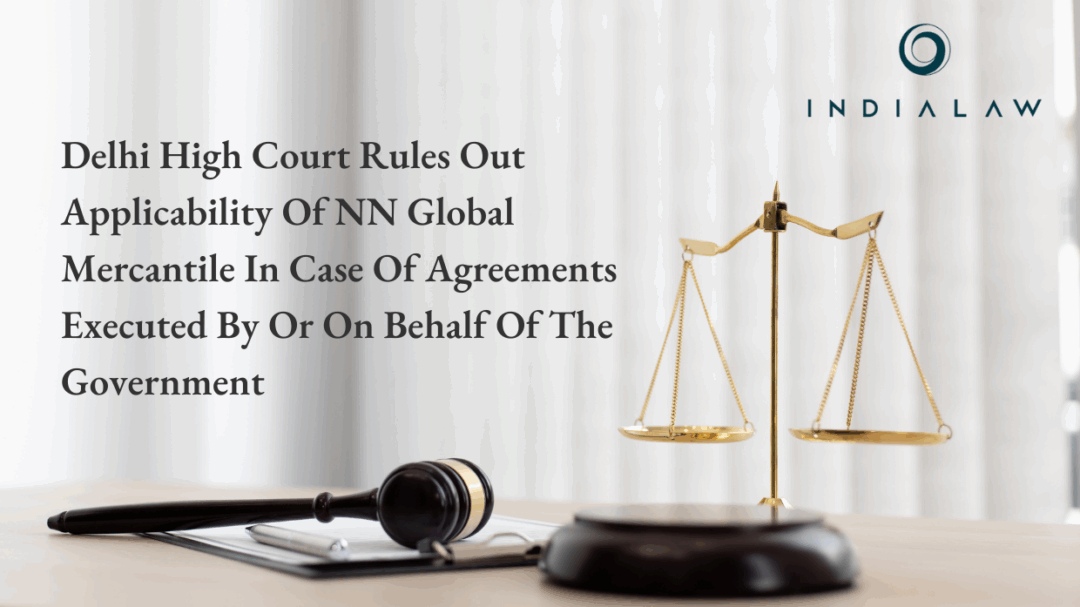 Delhi High Court Rules Out Applicability Of NN Global Mercantile In Case Of Agreements Executed By Or On Behalf Of The Government