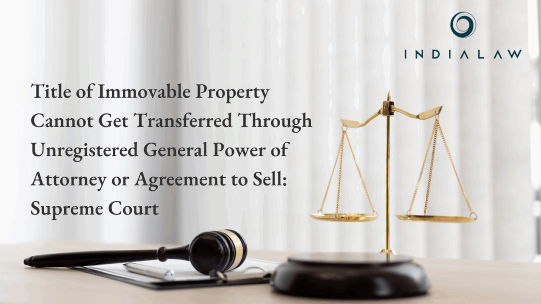 Title of Immovable Property Cannot Get Transferred Through Unregistered General Power of Attorney or Agreement to Sell: Supreme Court