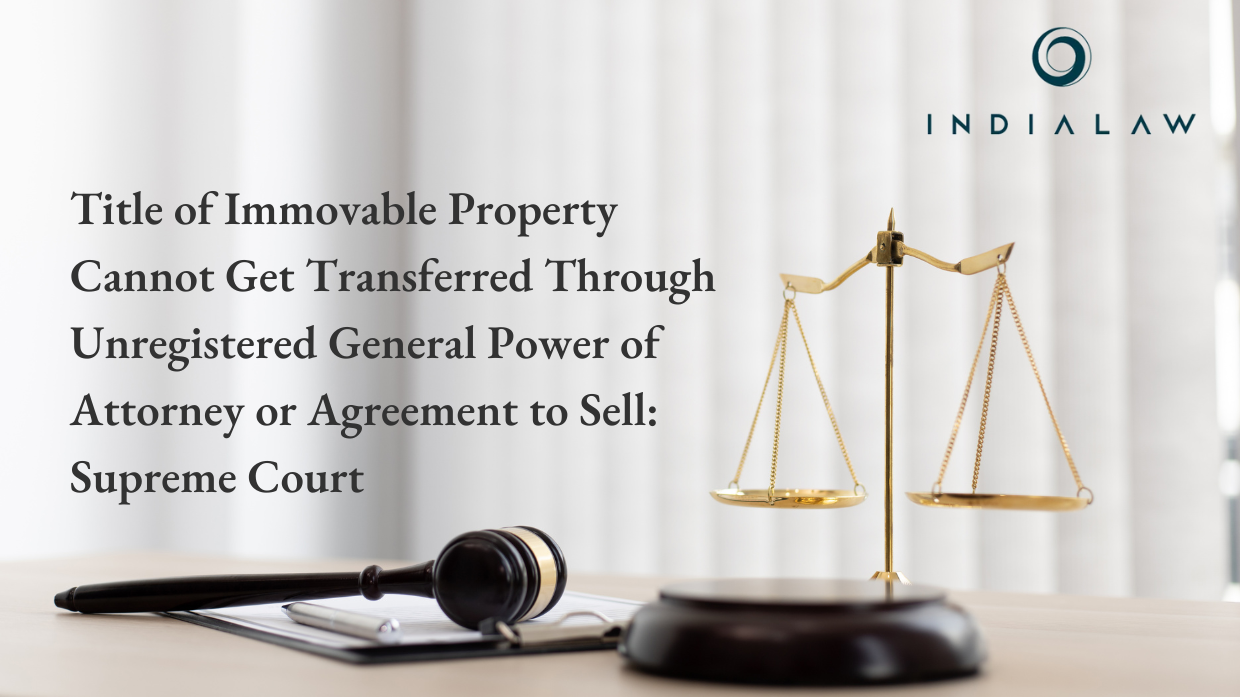 Title of Immovable Property Cannot Get Transferred Through Unregistered General Power of Attorney or Agreement to Sell: Supreme Court